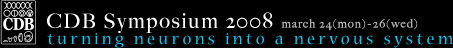 CDB Symposium 2008 : turning neurons into a nervous system : march 24(mon)-26(wed)